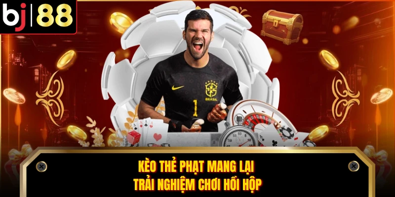 Kèo thẻ phạt mang lại trải nghiệm chơi hồi hộp